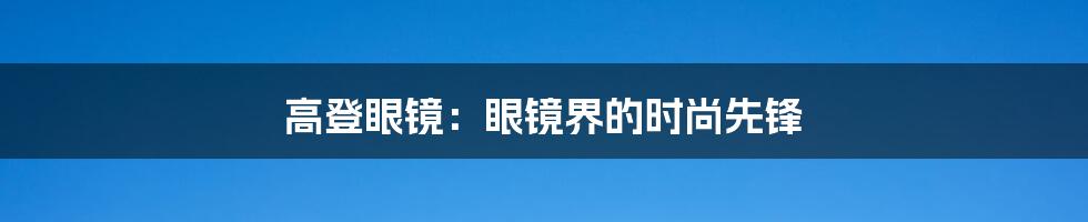 高登眼镜:眼镜界的时尚先锋