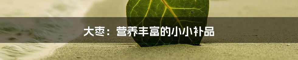 大枣:营养丰富的小小补品