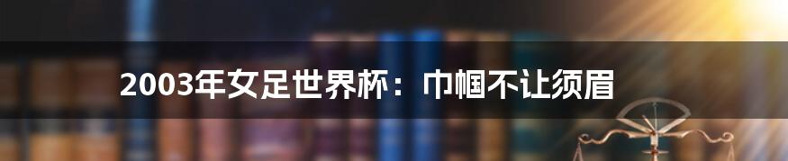 2003年女足世界杯:巾帼不让须眉