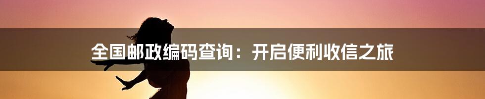 全国邮政编码查询:开启便利收信之旅