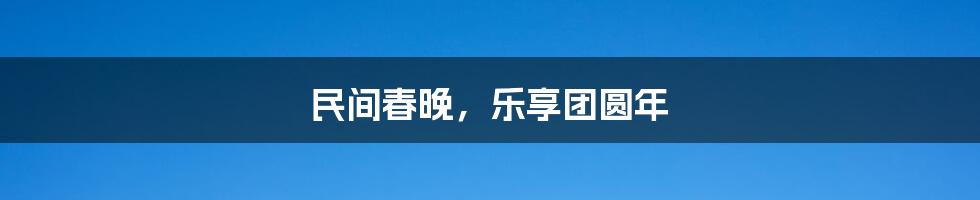 民间春晚,乐享团圆年
