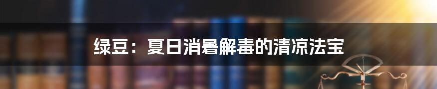 绿豆:夏日消暑解毒的清凉法宝