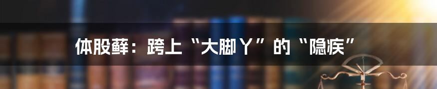 体股藓:跨上“大脚丫”的“隐疾”