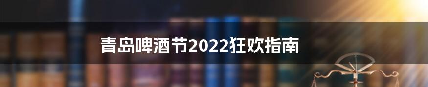 青岛啤酒节2022狂欢指南