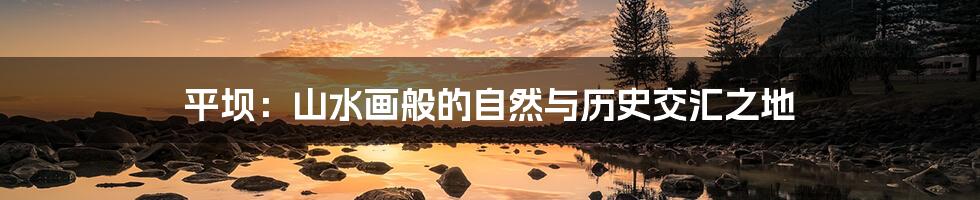 平坝:山水画般的自然与历史交汇之地