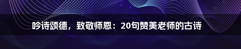 吟诗颂德，致敬师恩：20句赞美老师的古诗