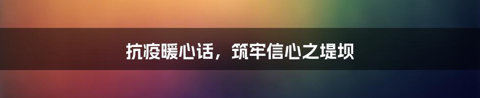 抗疫暖心话,筑牢信心之堤坝