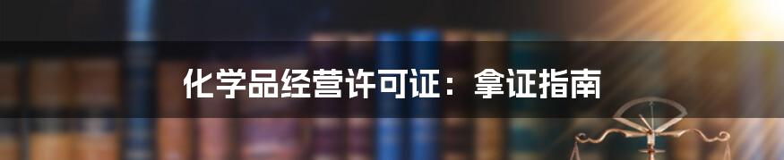 化学品经营许可证：拿证指南