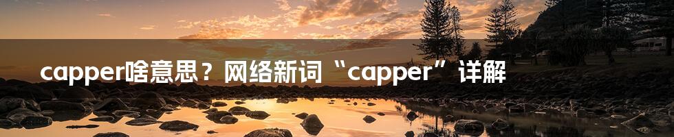 capper啥意思?网络新词“capper”详解