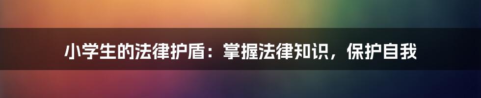 小学生的法律护盾:掌握法律知识,保护自我