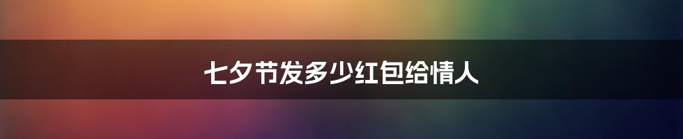 七夕节发多少红包给情人