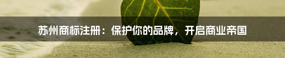 苏州商标注册：保护你的品牌，开启商业帝国