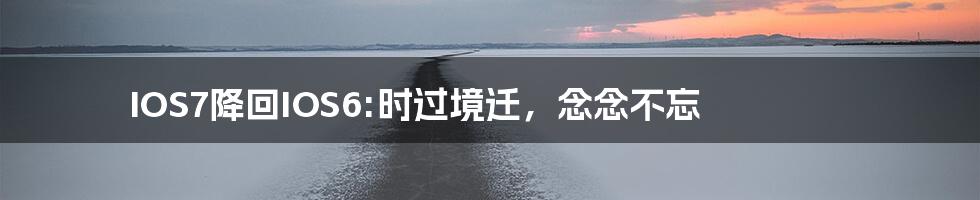 IOS7降回IOS6:时过境迁,念念不忘