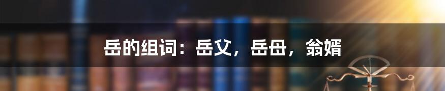 岳的组词:岳父,岳母,翁婿