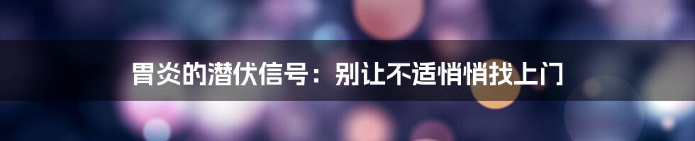 胃炎的潜伏信号:别让不适悄悄找上门