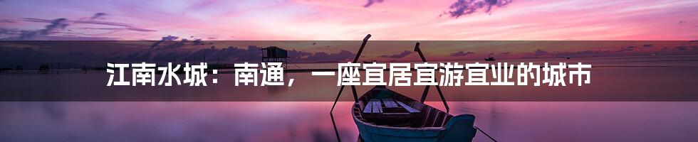 江南水城:南通,一座宜居宜游宜业的城市