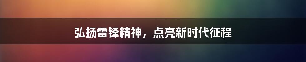弘扬雷锋精神，点亮新时代征程