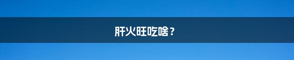 肝火旺吃啥？