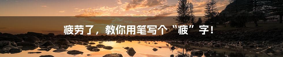 疲劳了,教你用笔写个“疲”字!