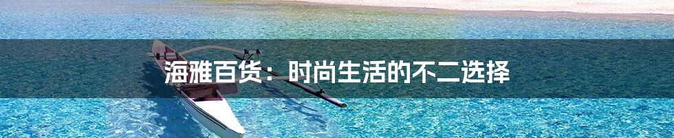 海雅百货:时尚生活的不二选择