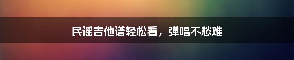 民谣吉他谱轻松看,弹唱不愁难