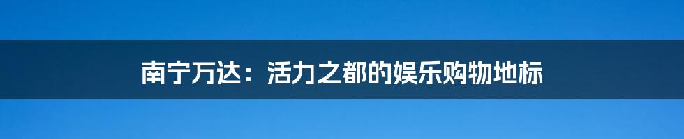 南宁万达:活力之都的娱乐购物地标