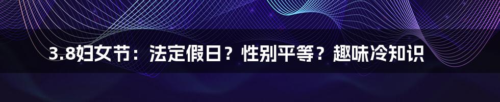 3.8妇女节:法定假日?性别平等?趣味冷知识