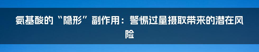 氨基酸的“隐形”副作用：警惕过量摄取带来的潜在风险