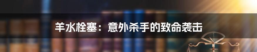 羊水栓塞:意外杀手的致命袭击