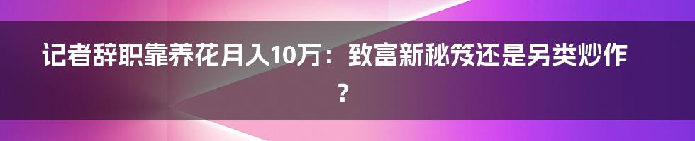 记者辞职靠养花月入10万:致富新秘笈还是另类炒作?