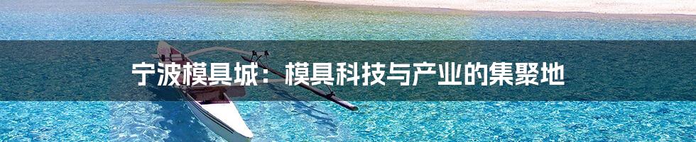 宁波模具城:模具科技与产业的集聚地