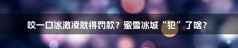 咬一口冰激凌就得罚款？蜜雪冰城“犯”了啥？