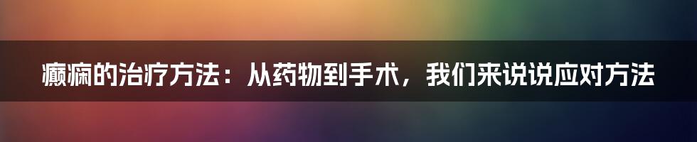 癫痫的治疗方法：从药物到手术，我们来说说应对方法