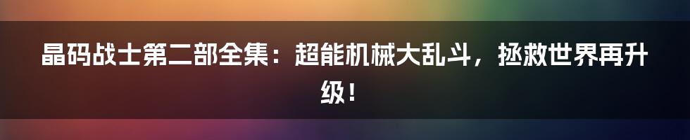 晶码战士第二部全集:超能机械大乱斗,拯救世界再升级!