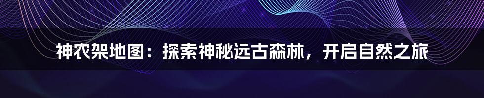 神农架地图：探索神秘远古森林，开启自然之旅