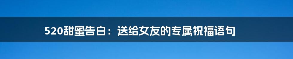 520甜蜜告白:送给女友的专属祝福语句