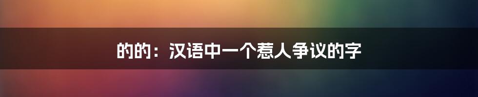 的的:汉语中一个惹人争议的字