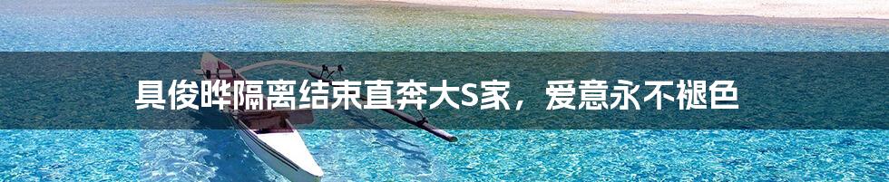 具俊晔隔离结束直奔大S家,爱意永不褪色