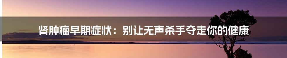 肾肿瘤早期症状：别让无声杀手夺走你的健康