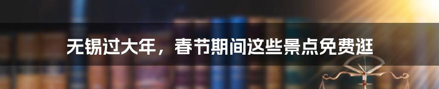 无锡过大年,春节期间这些景点免费逛