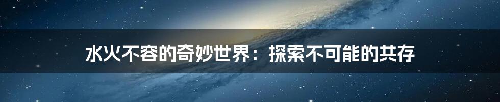 水火不容的奇妙世界:探索不可能的共存