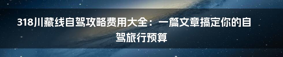 318川藏线自驾攻略费用大全:一篇文章搞定你的自驾旅行预算