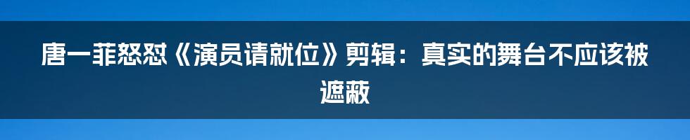 唐一菲怒怼《演员请就位》剪辑:真实的舞台不应该被遮蔽
