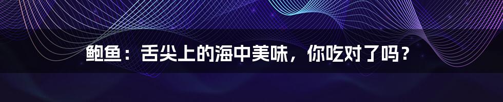 鲍鱼:舌尖上的海中美味,你吃对了吗?