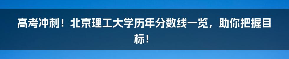 高考冲刺!北京理工大学历年分数线一览,助你把握目标!