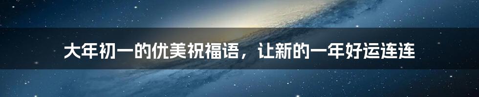 大年初一的优美祝福语,让新的一年好运连连