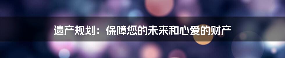 遗产规划:保障您的未来和心爱的财产