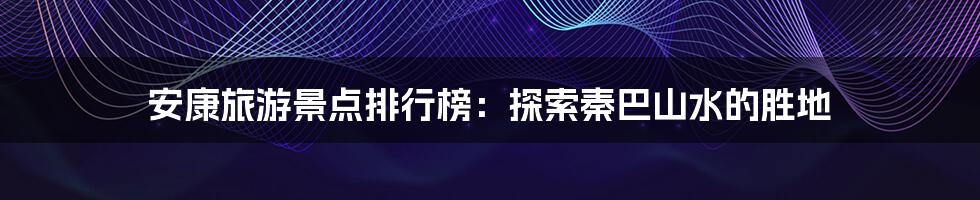 安康旅游景点排行榜:探索秦巴山水的胜地