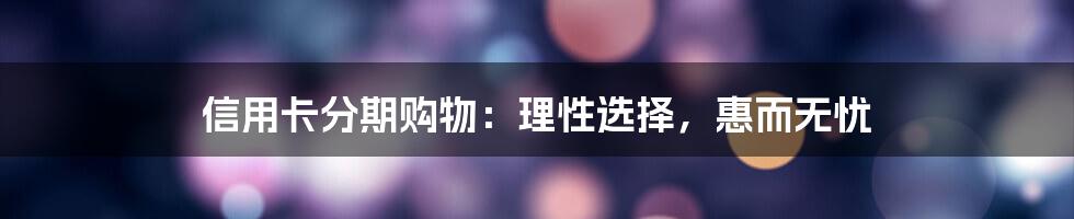 信用卡分期购物：理性选择，惠而无忧