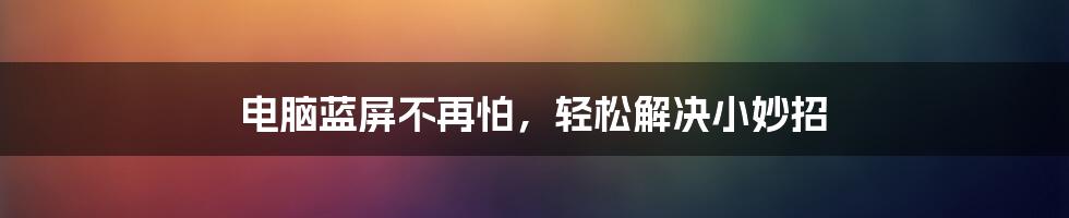 电脑蓝屏不再怕，轻松解决小妙招